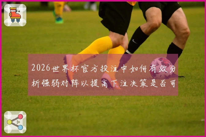 2026世界杯官方投注中如何有效分析强弱对阵以提高下注决策是否可靠
