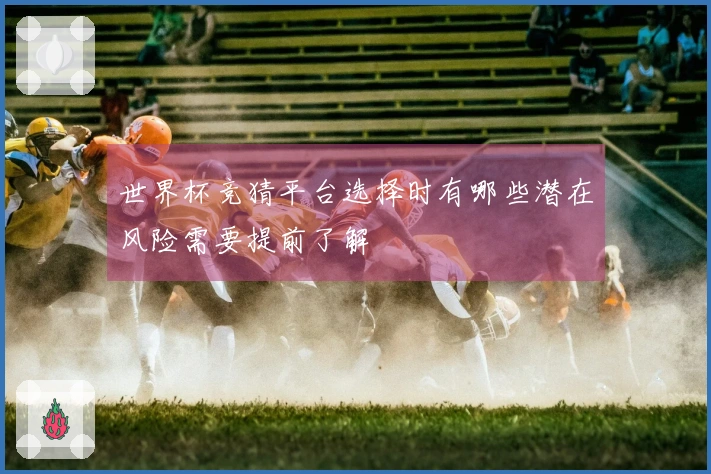 世界杯竞猜平台选择时有哪些潜在风险需要提前了解